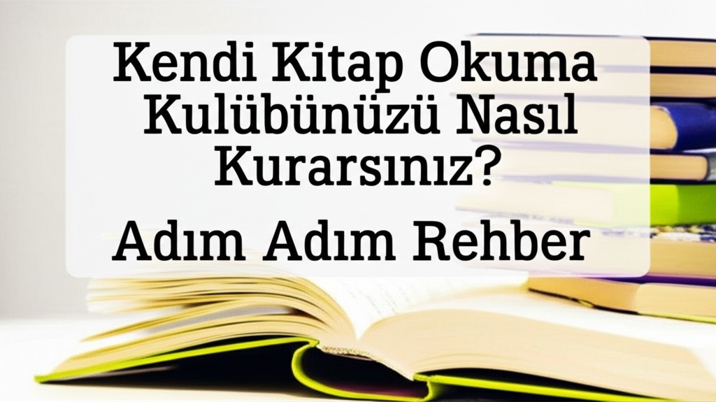 Kendi Kitap Okuma Kulübünüzü Nasıl Kurarsınız? Adım Adım Rehber
