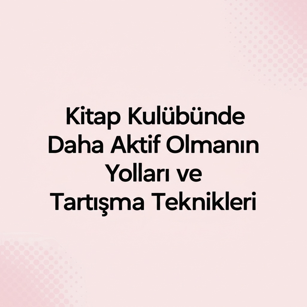 Kitap Kulübünde Daha Aktif Olmanın Yolları ve Tartışma Teknikleri